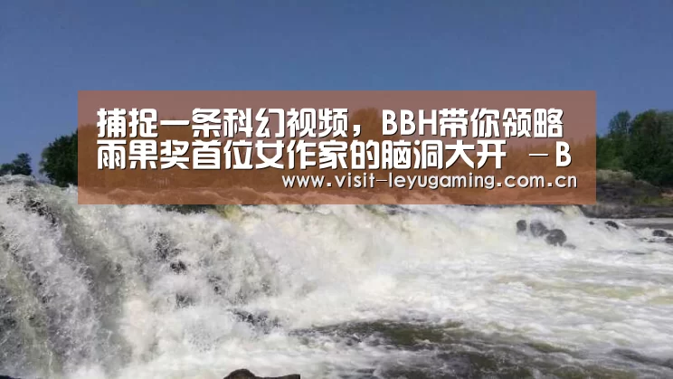 捕捉一条科幻视频,BBH带你领略雨果奖首位女作家的脑洞大开 -BBH携手郝景芳打造全新奥迪创意车主形象内容短片‘乐鱼网址’(图2) 发发发