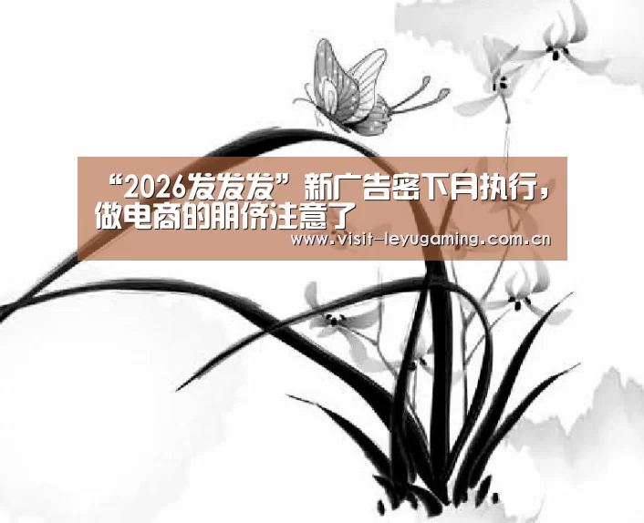 “2026发发发”新广告密下月执行,做电商的朋侪注意了(图1) 发发发